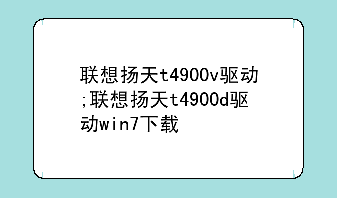 联想扬天t4900v驱动;联想扬天t4900d驱动win7下载