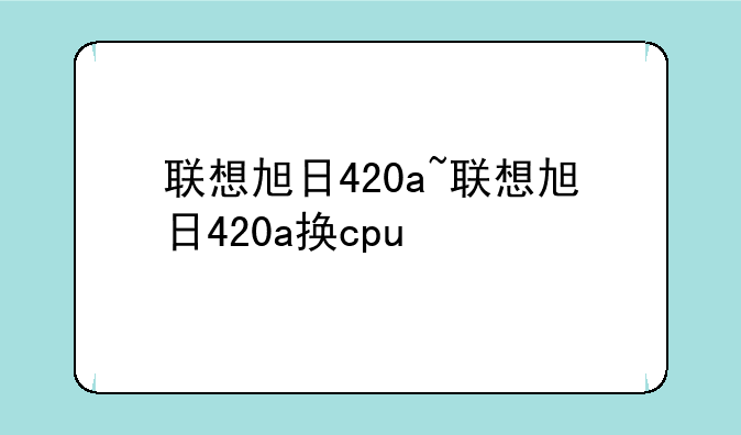 联想旭日420a~联想旭日420a换cpu
