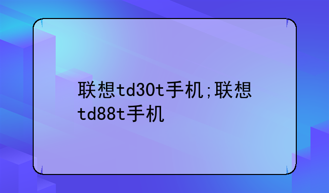 联想td30t手机;联想td88t手机