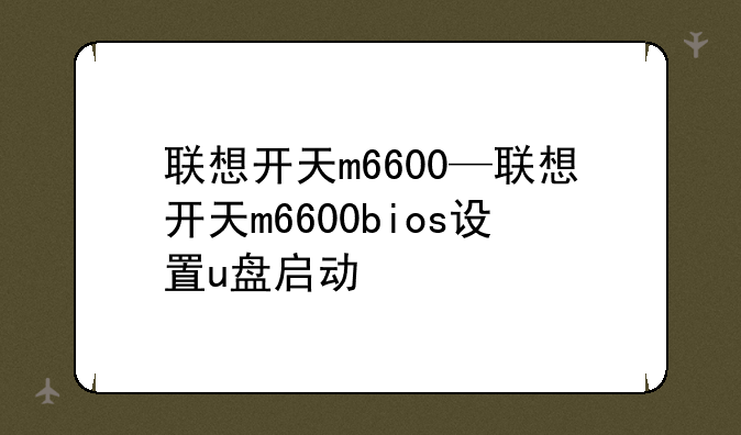 联想开天m6600—联想开天m6600bios设置u盘启动
