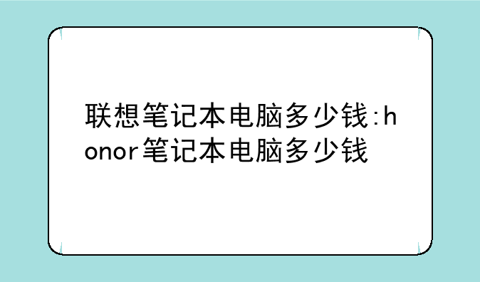 联想笔记本电脑多少钱:honor笔记本电脑多少钱