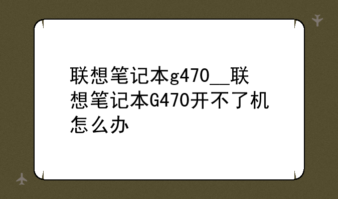 联想笔记本g470__联想笔记本G470开不了机怎么办