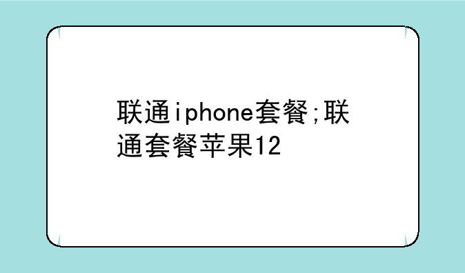 联通iphone套餐;联通套餐苹果12