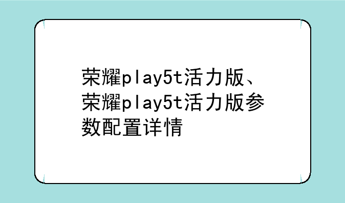 荣耀play5t活力版、荣耀play5t活力版参数配置详情