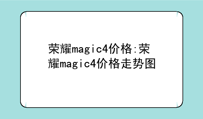 荣耀magic4价格:荣耀magic4价格走势图