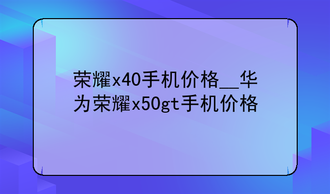 荣耀x40手机价格__华为荣耀x50gt手机价格