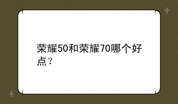 荣耀50和荣耀70哪个好点？