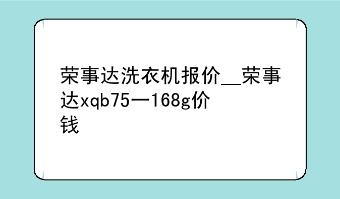 荣事达洗衣机报价__荣事达xqb75一168g价钱