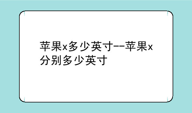 苹果x多少英寸--苹果x分别多少英寸