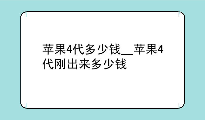 苹果4代多少钱__苹果4代刚出来多少钱