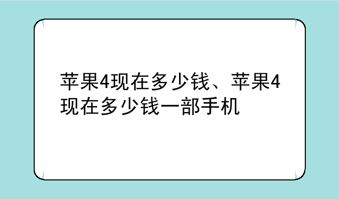 苹果4现在多少钱、苹果4现在多少钱一部手机