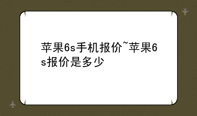苹果6s手机报价~苹果6s报价是多少
