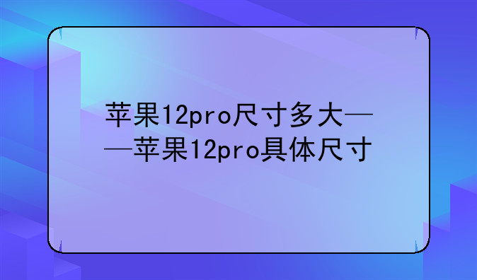 苹果12pro尺寸多大——苹果12pro具体尺寸