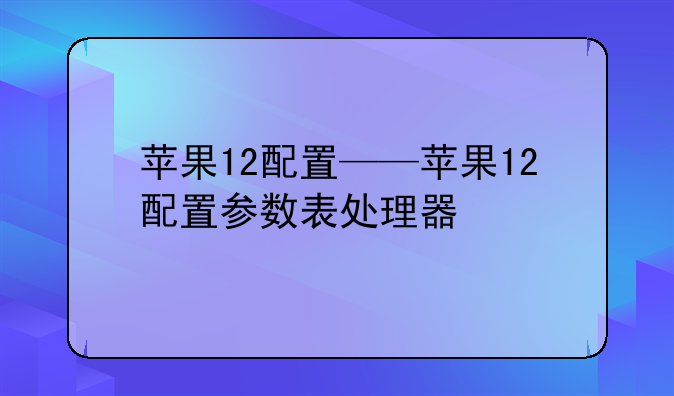 苹果12配置——苹果12配置参数表处理器