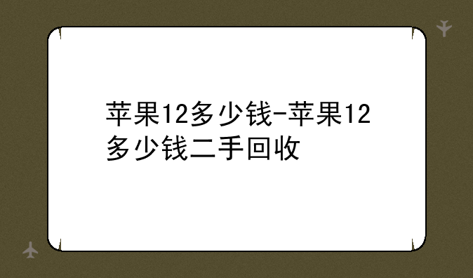苹果12多少钱-苹果12多少钱二手回收