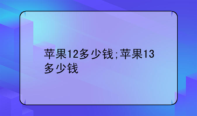 苹果12多少钱;苹果13多少钱