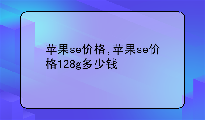 苹果se价格;苹果se价格128g多少钱