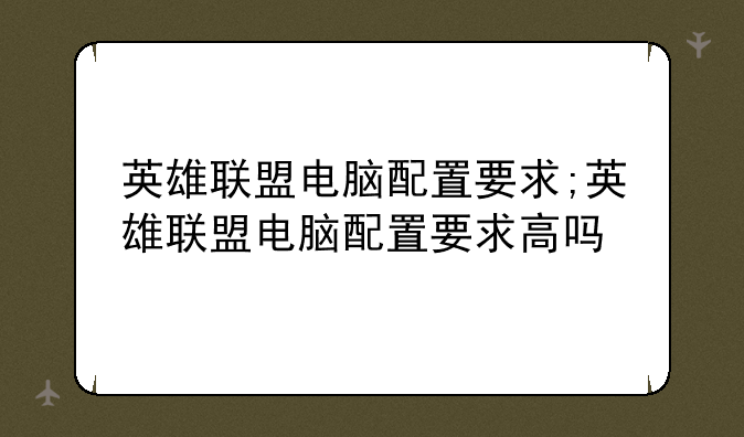 英雄联盟电脑配置要求;英雄联盟电脑配置要求高吗