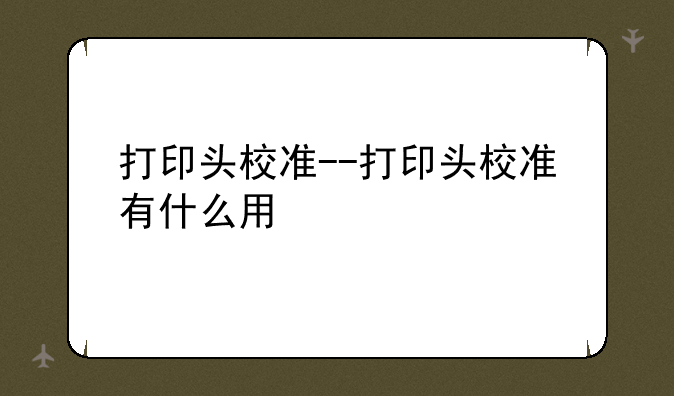 打印头校准--打印头校准有什么用