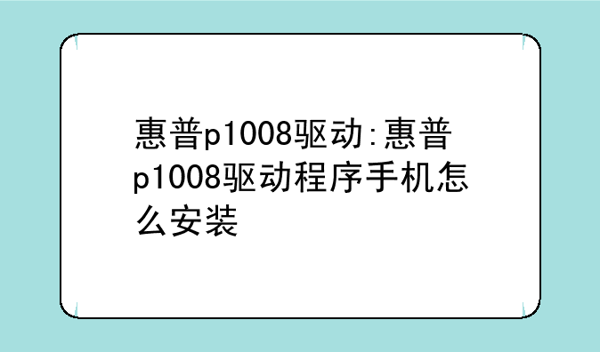 惠普p1008驱动:惠普p1008驱动程序手机怎么安装