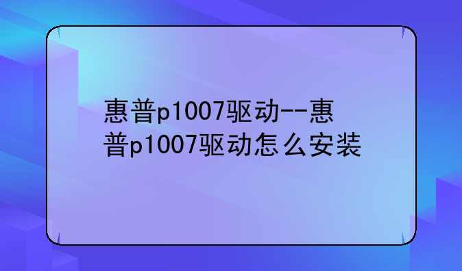 惠普p1007驱动--惠普p1007驱动怎么安装