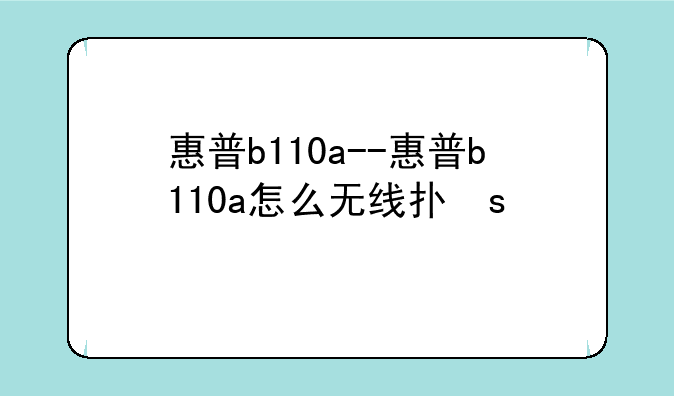 惠普b110a--惠普b110a怎么无线打印