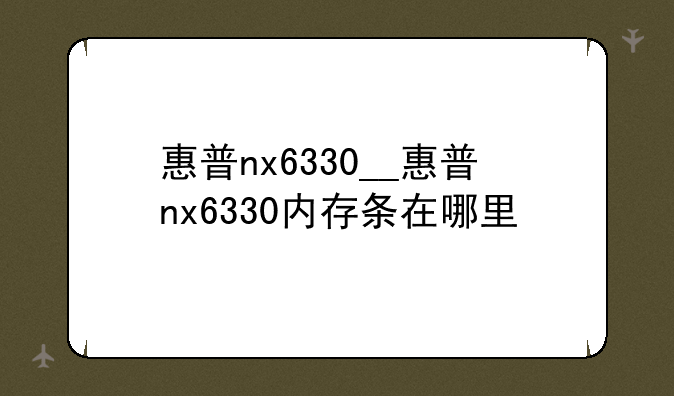 惠普nx6330__惠普nx6330内存条在哪里