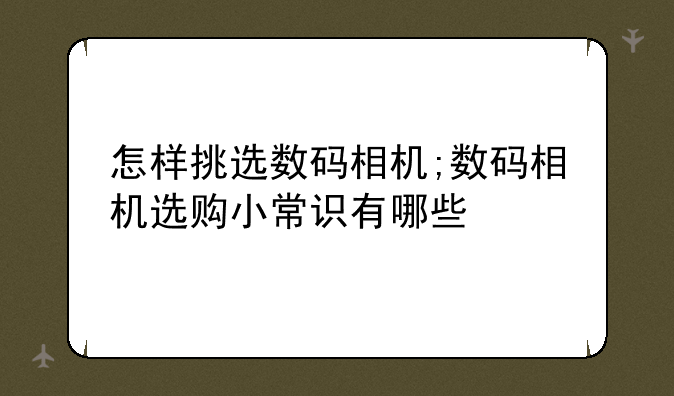 怎样挑选数码相机;数码相机选购小常识有哪些
