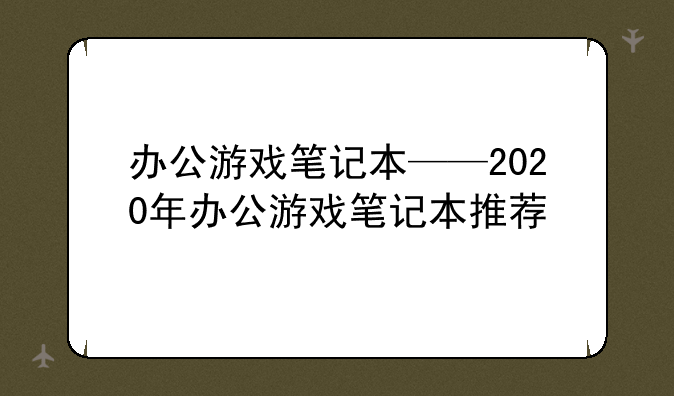 办公游戏笔记本——2020年办公游戏笔记本推荐