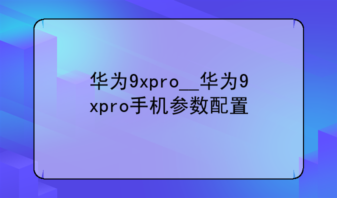 华为9xpro__华为9xpro手机参数配置