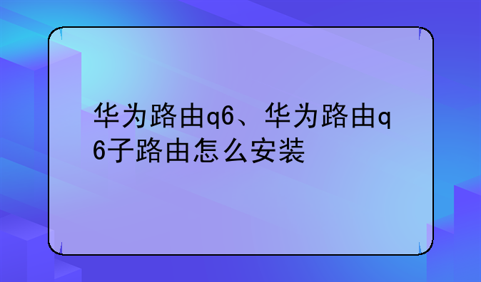 华为路由q6、华为路由q6子路由怎么安装