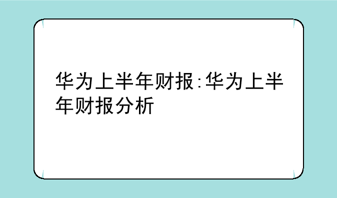 华为上半年财报:华为上半年财报分析