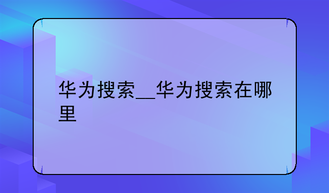 华为搜索__华为搜索在哪里