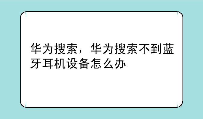 华为搜索，华为搜索不到蓝牙耳机设备怎么办