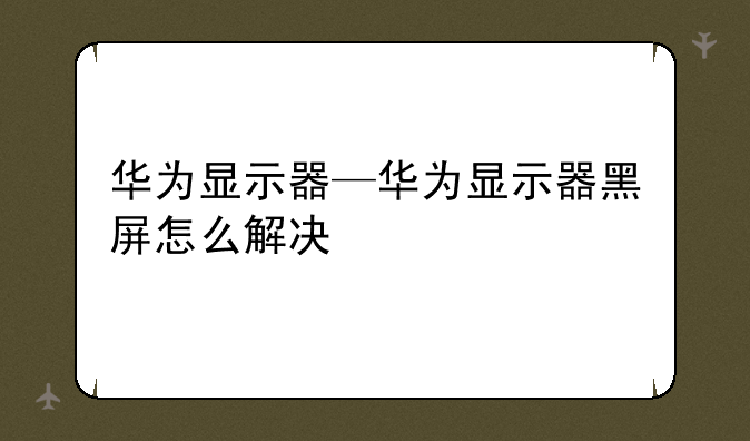 华为显示器—华为显示器黑屏怎么解决
