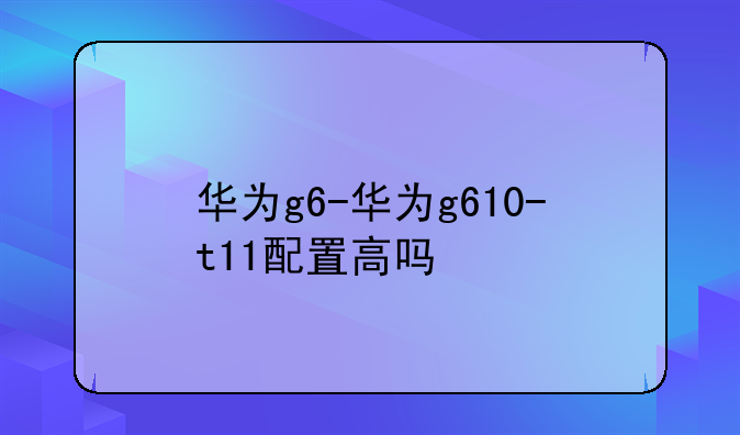 华为g6-华为g610-t11配置高吗