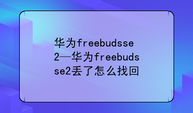 华为freebudsse2—华为freebudsse2丢了怎么找回