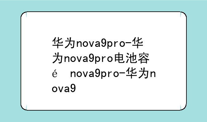 华为nova9pro-华为nova9pro电池容量