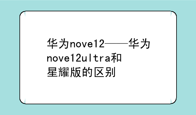 华为nove12——华为nove12ultra和星耀版的区别