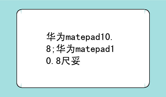 华为matepad10.8;华为matepad10.8尺寸