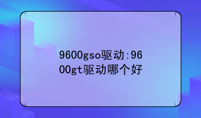 9600gso驱动:9600gt驱动哪个好