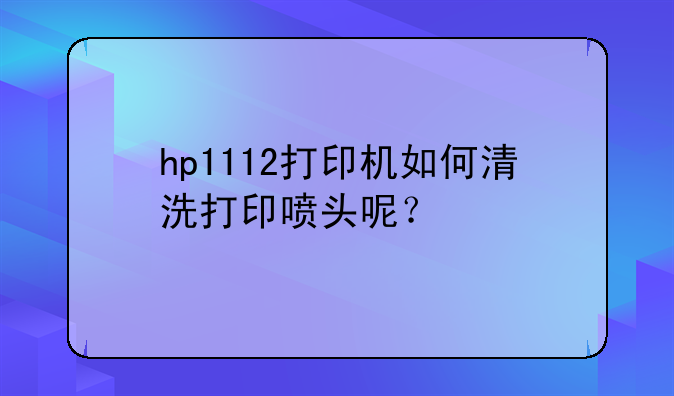 hp1112打印机如何清洗打印喷头呢？