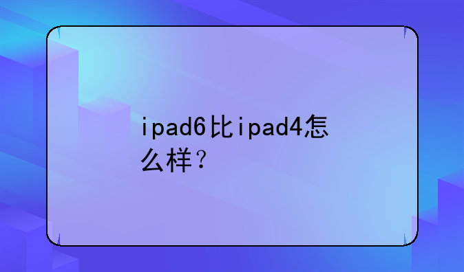 ipad6比ipad4怎么样？