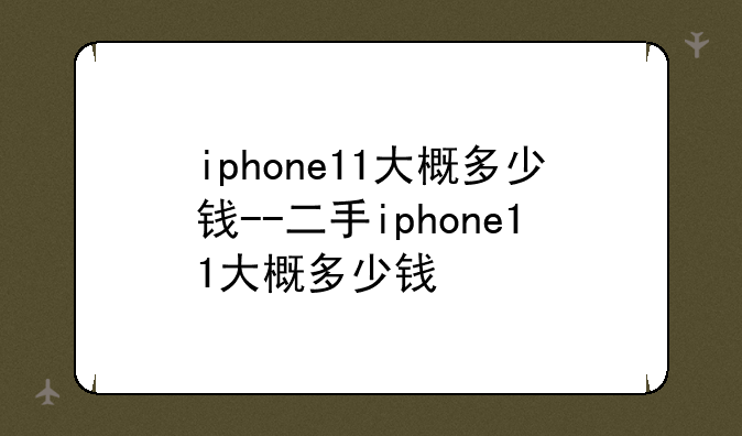 iphone11大概多少钱--二手iphone11大概多少钱