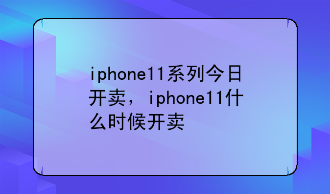 iphone11系列今日开卖，iphone11什么时候开卖