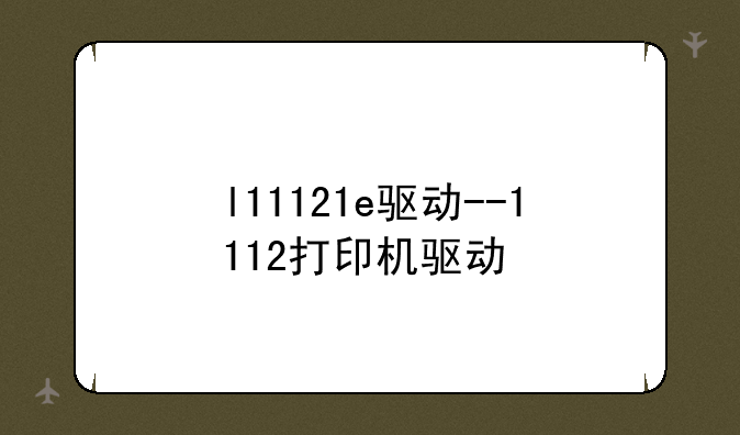 l11121e驱动--1112打印机驱动