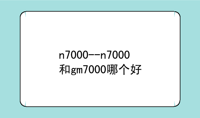 n7000--n7000和gm7000哪个好