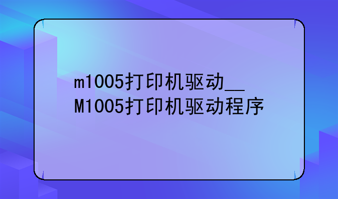 m1005打印机驱动__M1005打印机驱动程序