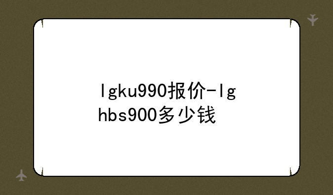 lgku990报价-lghbs900多少钱
