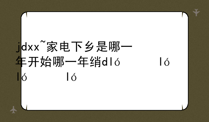jdxx~家电下乡是哪一年开始哪一年结束的